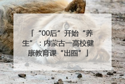 “00后”开始“养生”：内蒙古一高校健康教育课“出圈”