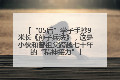 “05后”学子手抄9米长《孙子兵法》，这是小伙和曾祖父跨越七十年的“精神接力”