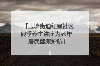 玉塘街道红星社区夏季养生讲座为老年居民健康护航