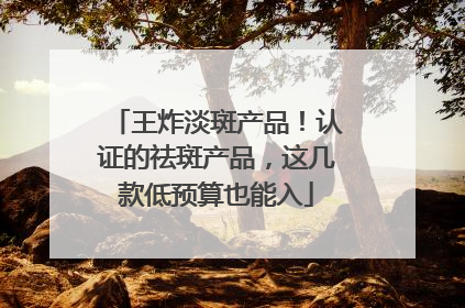 王炸淡斑产品！认证的祛斑产品，这几款低预算也能入
