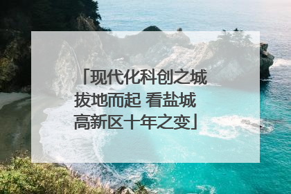 现代化科创之城拔地而起 看盐城高新区十年之变