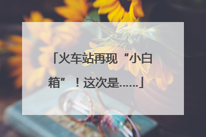 火车站再现“小白箱”！这次是……