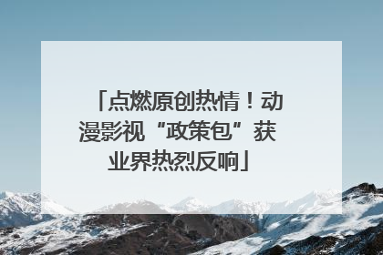 点燃原创热情！动漫影视“政策包”获业界热烈反响