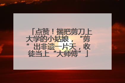 点赞！揣把剪刀上大学的小姑娘，“剪”出非遗一片天，收徒当上“大师傅”