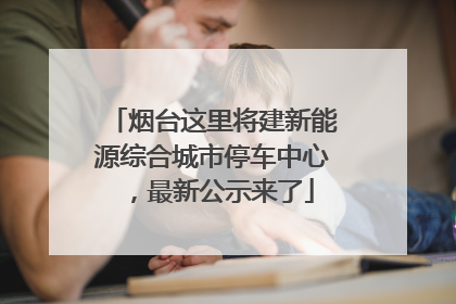 烟台这里将建新能源综合城市停车中心，最新公示来了