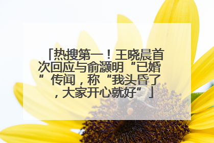 热搜第一！王晓晨首次回应与俞灏明“已婚”传闻，称“我头昏了，大家开心就好”