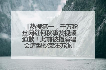 热搜第一，千万粉丝网红何秋亊发视频道歉！此前被指演唱会造型抄袭汪苏泷