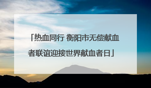 热血同行 衡阳市无偿献血者联谊迎接世界献血者日