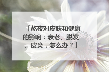 熬夜对皮肤和健康的影响：衰老、脱发、皮炎，怎么办？