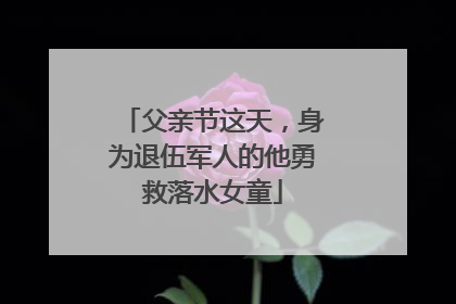 父亲节这天，身为退伍军人的他勇救落水女童