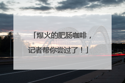 爆火的肥肠咖啡，记者帮你尝过了！