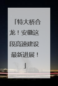 特大桥合龙！安徽这段高速建设最新进展！