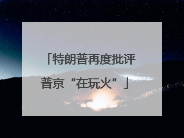 特朗普再度批评普京“在玩火”