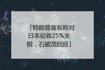 特朗普宣布将对日本征收25%关税，石破茂回应
