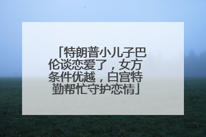 特朗普小儿子巴伦谈恋爱了，女方条件优越，白宫特勤帮忙守护恋情