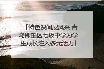 特色课间展风采 青岛即墨区七级中学为学生成长注入多元活力