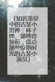 知名童星中的古装小男神：林子烨、郭博弈领衔，盘点那些惊艳时光的古装小演员