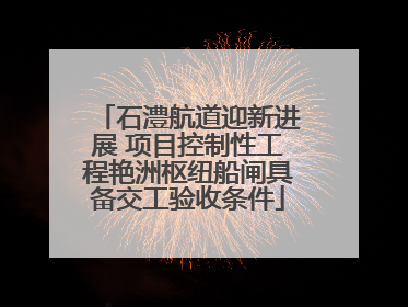 石澧航道迎新进展 项目控制性工程艳洲枢纽船闸具备交工验收条件