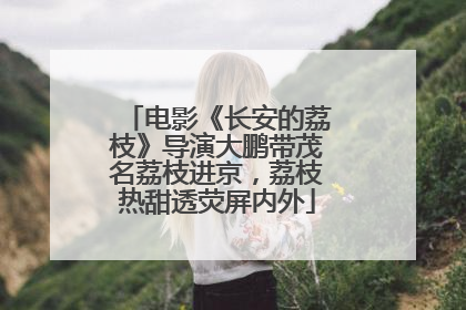 电影《长安的荔枝》导演大鹏带茂名荔枝进京，荔枝热甜透荧屏内外