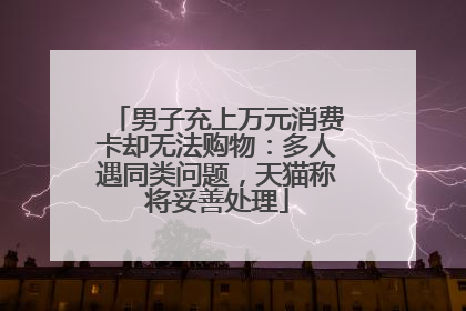 男子充上万元消费卡却无法购物：多人遇同类问题，天猫称将妥善处理