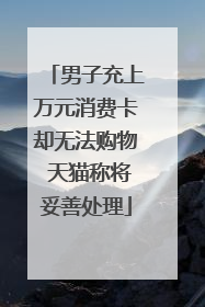 男子充上万元消费卡却无法购物 天猫称将妥善处理