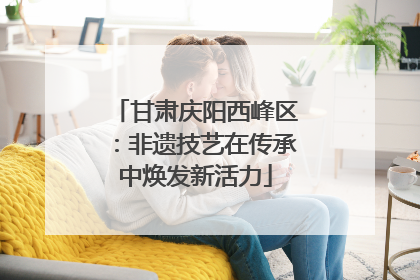 甘肃庆阳西峰区：非遗技艺在传承中焕发新活力