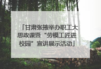 甘肃张掖举办职工大思政课暨“劳模工匠进校园”宣讲展示活动