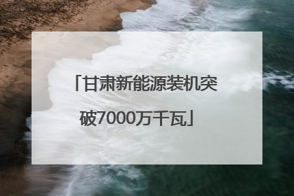 甘肃新能源装机突破7000万千瓦