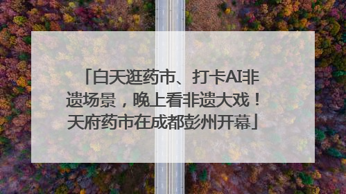 白天逛药市、打卡AI非遗场景，晚上看非遗大戏！天府药市在成都彭州开幕