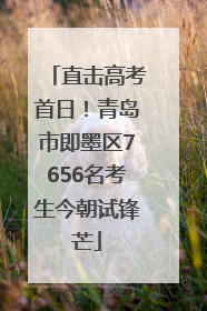直击高考首日！青岛市即墨区7656名考生今朝试锋芒