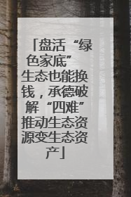 盘活“绿色家底” 生态也能换钱，承德破解“四难”推动生态资源变生态资产