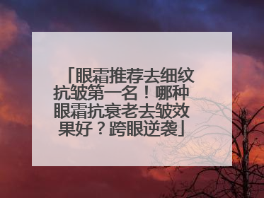 眼霜推荐去细纹抗皱第一名！哪种眼霜抗衰老去皱效果好？跨眼逆袭