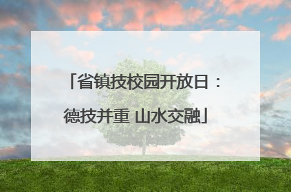 省镇技校园开放日：德技并重 山水交融