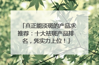 真正能淡斑的产品求推荐：十大祛斑产品排名，凭实力上位！