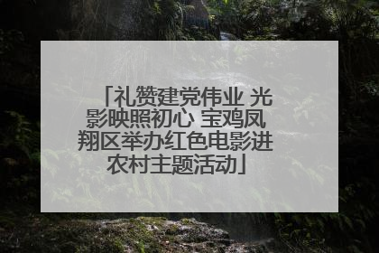 礼赞建党伟业 光影映照初心 宝鸡凤翔区举办红色电影进农村主题活动