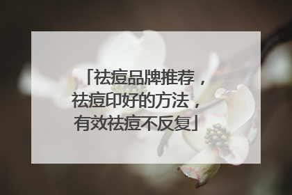 祛痘品牌推荐，祛痘印好的方法，有效祛痘不反复