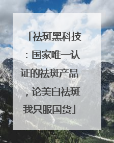 祛斑黑科技：国家唯一认证的祛斑产品，论美白祛斑我只服国货
