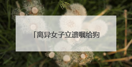 离异女子立遗嘱给狗狗留了十几万元！问题来了，它怎么花呢？