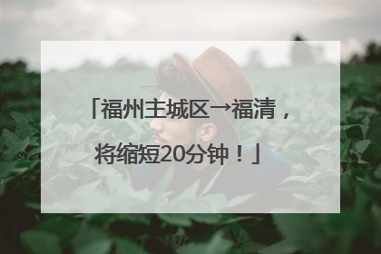 福州主城区→福清，将缩短20分钟！