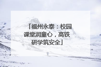 福州永泰：校园课堂润童心，高铁研学筑安全