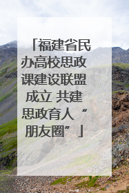 福建省民办高校思政课建设联盟成立 共建思政育人“朋友圈”