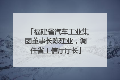 福建省汽车工业集团董事长陈建业，调任省工信厅厅长