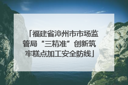 福建省漳州市市场监管局“三精准”创新筑牢糕点加工安全防线