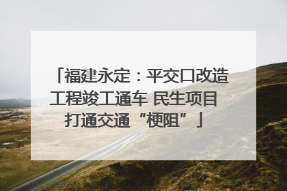 福建永定：平交口改造工程竣工通车 民生项目打通交通“梗阻”
