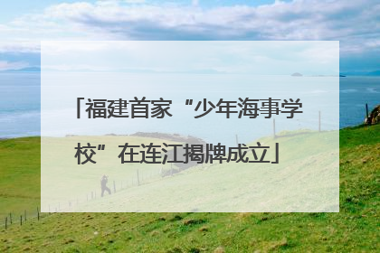 福建首家“少年海事学校”在连江揭牌成立