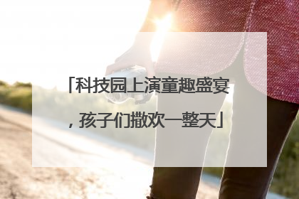 科技园上演童趣盛宴，孩子们撒欢一整天