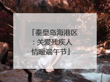 秦皇岛海港区：关爱残疾人 情暖端午节