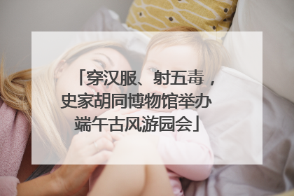 穿汉服、射五毒，史家胡同博物馆举办端午古风游园会