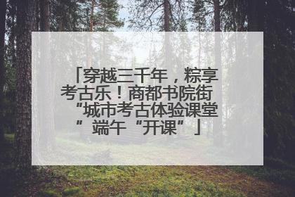 穿越三千年，粽享考古乐！商都书院街“城市考古体验课堂”端午“开课”