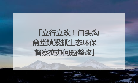 立行立改！门头沟斋堂镇紧抓生态环保督察交办问题整改